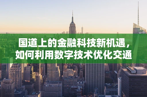 国道上的金融科技新机遇，如何利用数字技术优化交通金融服务？