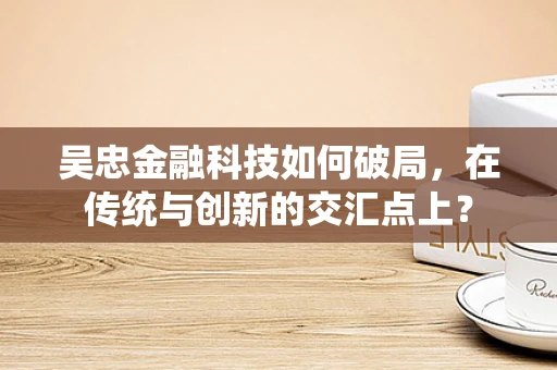 吴忠金融科技如何破局，在传统与创新的交汇点上？