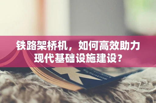 铁路架桥机，如何高效助力现代基础设施建设？
