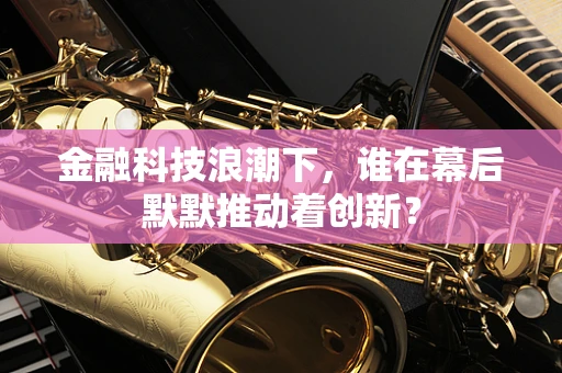 金融科技浪潮下，谁在幕后默默推动着创新？