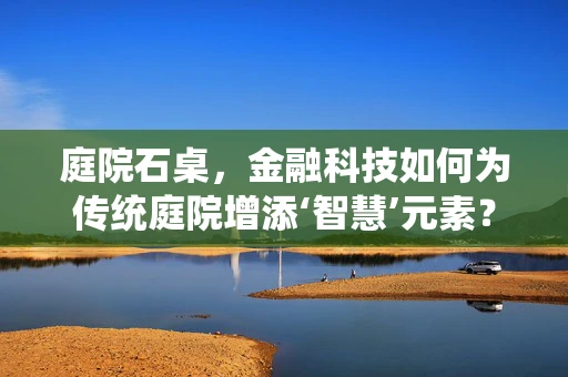 庭院石桌，金融科技如何为传统庭院增添‘智慧’元素？