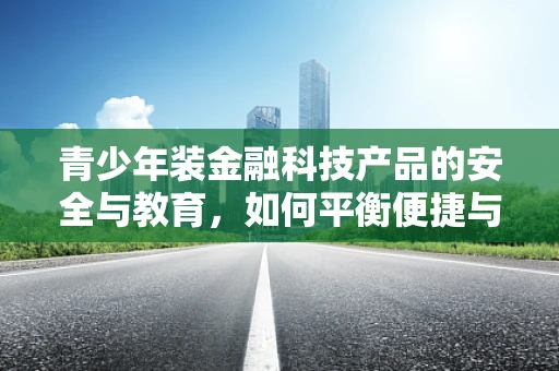 青少年装金融科技产品的安全与教育，如何平衡便捷与保护？
