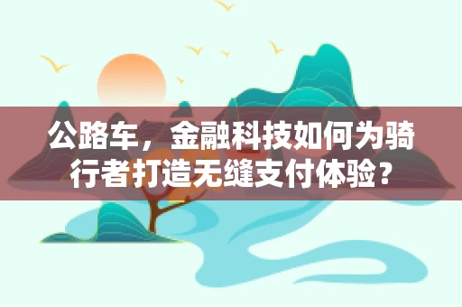 公路车，金融科技如何为骑行者打造无缝支付体验？