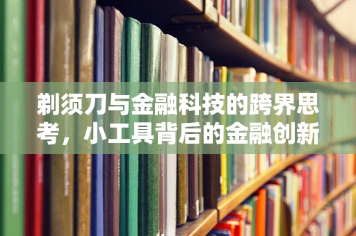 剃须刀与金融科技的跨界思考，小工具背后的金融创新大智慧？
