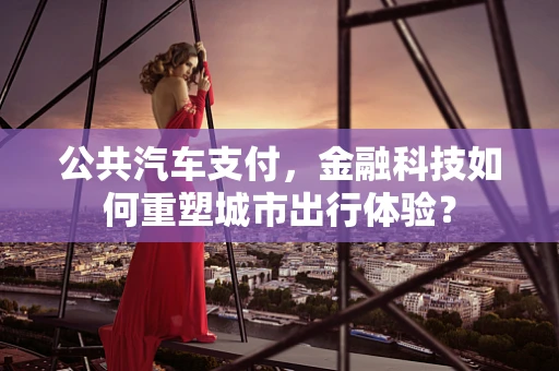 公共汽车支付，金融科技如何重塑城市出行体验？