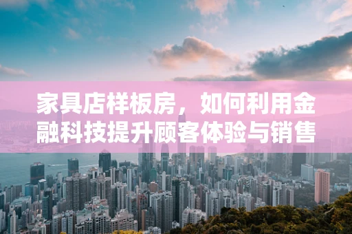 家具店样板房，如何利用金融科技提升顾客体验与销售转化？