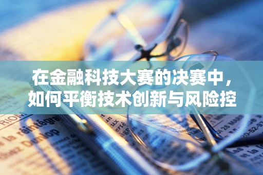 在金融科技大赛的决赛中，如何平衡技术创新与风险控制？
