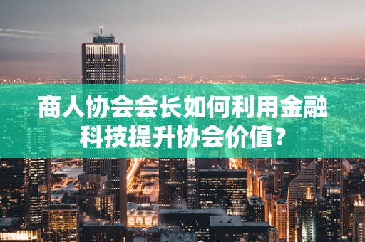 商人协会会长如何利用金融科技提升协会价值？