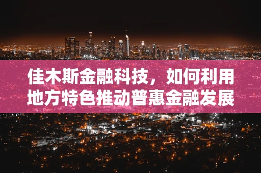 佳木斯金融科技，如何利用地方特色推动普惠金融发展？