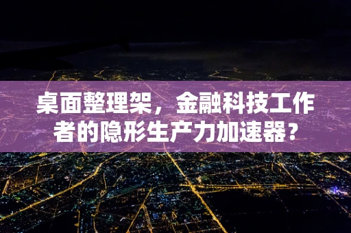 桌面整理架，金融科技工作者的隐形生产力加速器？