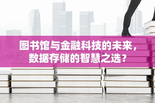图书馆与金融科技的未来，数据存储的智慧之选？
