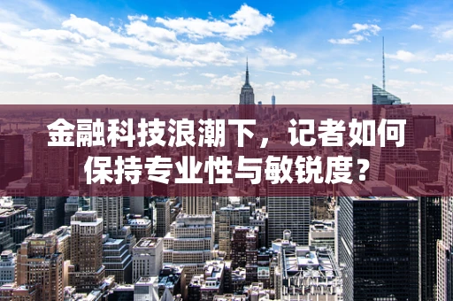 金融科技浪潮下，记者如何保持专业性与敏锐度？
