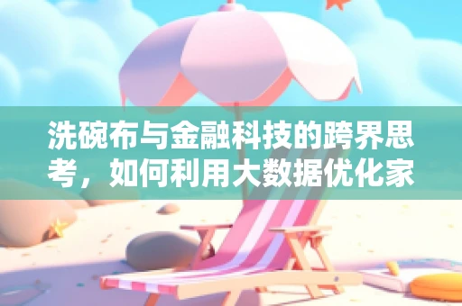 洗碗布与金融科技的跨界思考，如何利用大数据优化家庭清洁习惯？