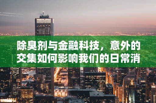 除臭剂与金融科技，意外的交集如何影响我们的日常消费？