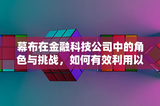 幕布在金融科技公司中的角色与挑战，如何有效利用以提升决策效率？