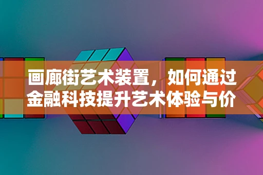 画廊街艺术装置，如何通过金融科技提升艺术体验与价值？