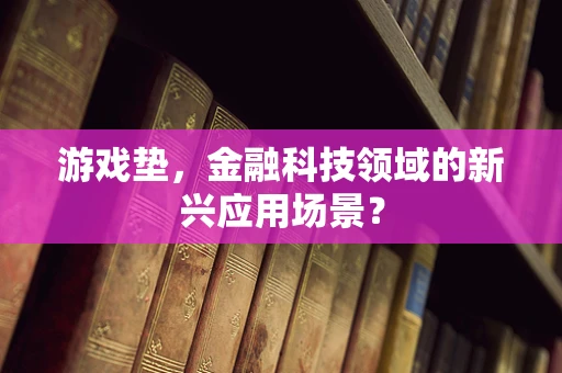 游戏垫，金融科技领域的新兴应用场景？
