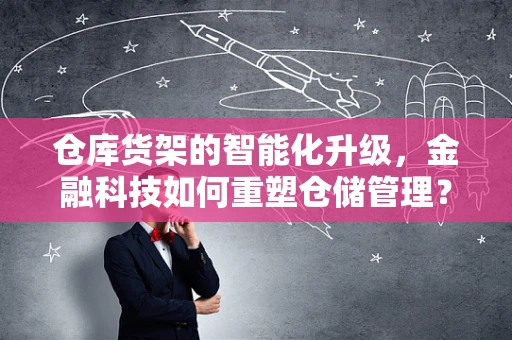 仓库货架的智能化升级，金融科技如何重塑仓储管理？