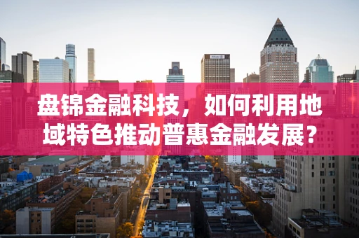 盘锦金融科技，如何利用地域特色推动普惠金融发展？