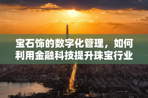 宝石饰的数字化管理，如何利用金融科技提升珠宝行业的透明度与价值？