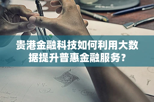 贵港金融科技如何利用大数据提升普惠金融服务？
