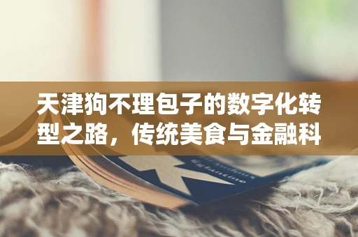 天津狗不理包子的数字化转型之路，传统美食与金融科技的碰撞