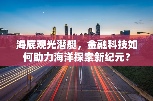 海底观光潜艇，金融科技如何助力海洋探索新纪元？