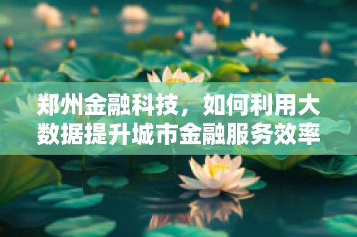 郑州金融科技，如何利用大数据提升城市金融服务效率？