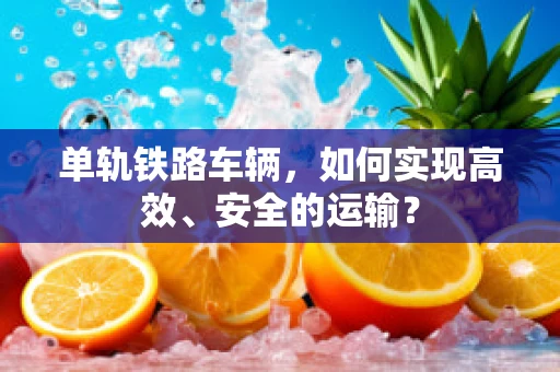 单轨铁路车辆，如何实现高效、安全的运输？