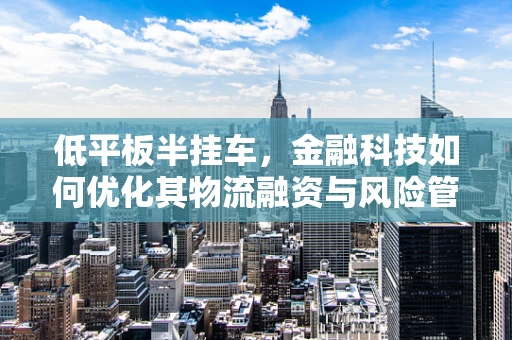 低平板半挂车，金融科技如何优化其物流融资与风险管理？