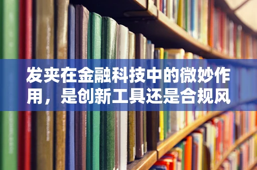 发夹在金融科技中的微妙作用，是创新工具还是合规风险？