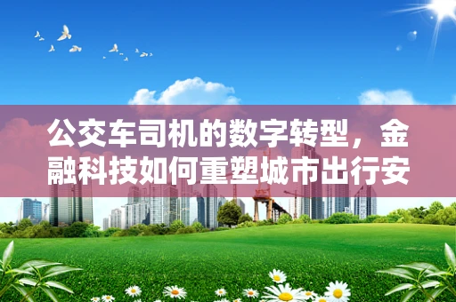公交车司机的数字转型，金融科技如何重塑城市出行安全？