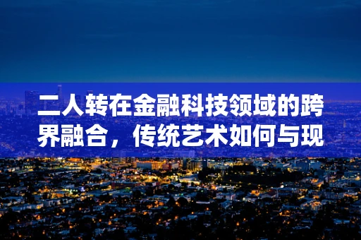 二人转在金融科技领域的跨界融合，传统艺术如何与现代金融科技共舞？