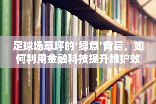 足球场草坪的‘绿意’背后，如何利用金融科技提升维护效率？