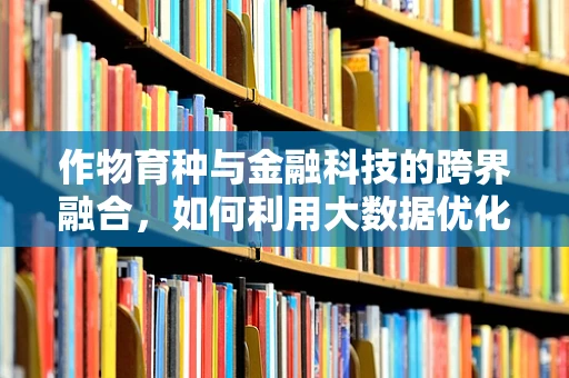 作物育种与金融科技的跨界融合，如何利用大数据优化作物基因选择？