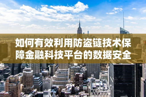 如何有效利用防盗链技术保障金融科技平台的数据安全？