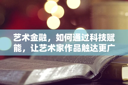 艺术金融，如何通过科技赋能，让艺术家作品触达更广泛的收藏家？