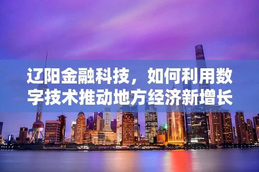 辽阳金融科技，如何利用数字技术推动地方经济新增长？