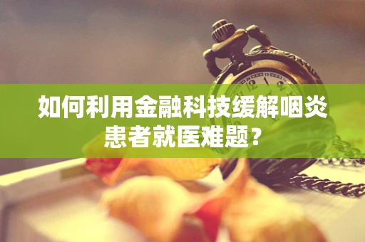 如何利用金融科技缓解咽炎患者就医难题？