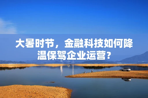 大暑时节，金融科技如何降温保驾企业运营？