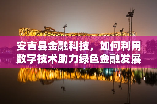 安吉县金融科技，如何利用数字技术助力绿色金融发展？