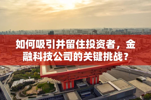 如何吸引并留住投资者，金融科技公司的关键挑战？