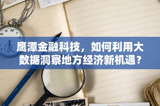 鹰潭金融科技，如何利用大数据洞察地方经济新机遇？