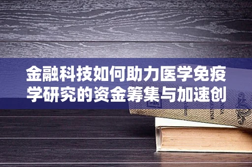 金融科技如何助力医学免疫学研究的资金筹集与加速创新？