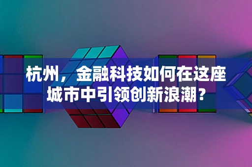 杭州，金融科技如何在这座城市中引领创新浪潮？
