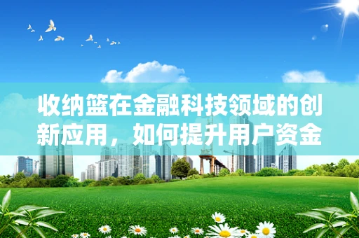 收纳篮在金融科技领域的创新应用，如何提升用户资金管理的‘篮子’？