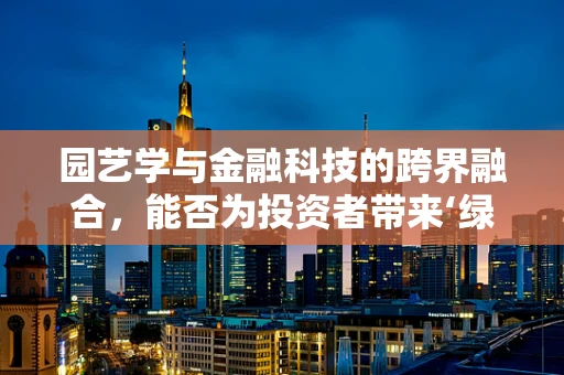 园艺学与金融科技的跨界融合，能否为投资者带来‘绿意盎然’的回报？