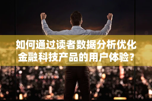 如何通过读者数据分析优化金融科技产品的用户体验？