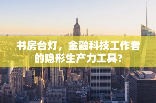 书房台灯，金融科技工作者的隐形生产力工具？