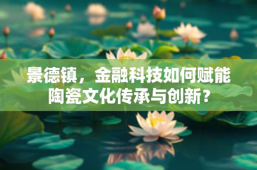 景德镇，金融科技如何赋能陶瓷文化传承与创新？